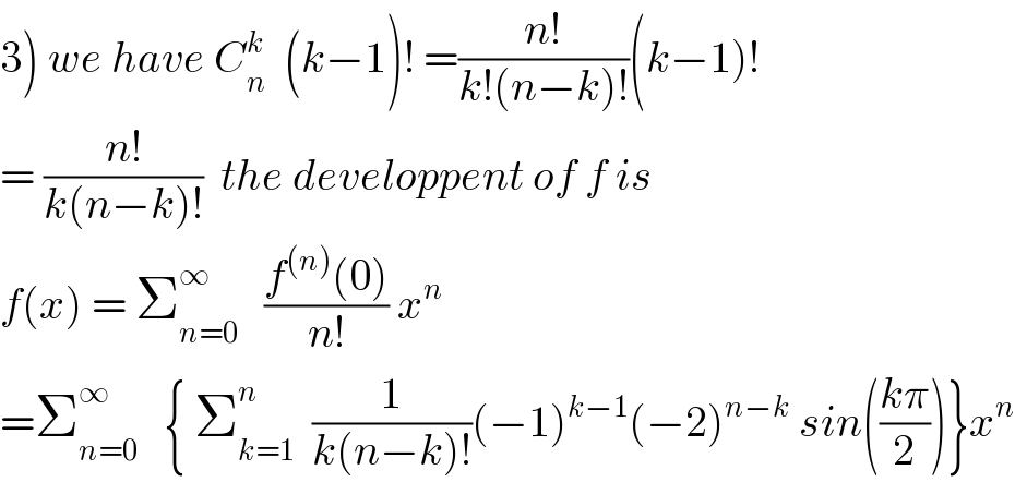 3) we have C_n ^k   (k−1)! =((n!)/(k!(n−k)!))(k−1)!  = ((n!)/(k(n−k)!))  the developpent of f is  f(x) = Σ_(n=0) ^∞    ((f^((n)) (0))/(n!)) x^n    =Σ_(n=0) ^∞    { Σ_(k=1) ^n   (1/(k(n−k)!))(−1)^(k−1) (−2)^(n−k)  sin(((kπ)/2))}x^n   