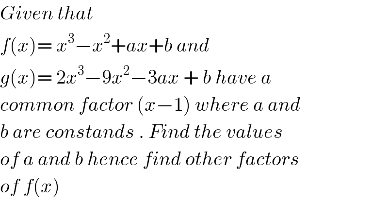 Given that   f(x)= x^3 −x^2 +ax+b and   g(x)= 2x^3 −9x^2 −3ax + b have a  common factor (x−1) where a and  b are constands . Find the values  of a and b hence find other factors  of f(x)  