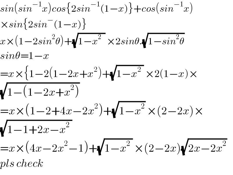 sin(sin^(−1) x)cos{2sin^(−1) (1−x)}+cos(sin^(−1) x)  ×sin{2sin^− (1−x)}  x×(1−2sin^2 θ)+(√(1−x^2   )) ×2sinθ.(√(1−sin^2 θ))   sinθ=1−x  =x×{1−2(1−2x+x^2 )+(√(1−x^2  )) ×2(1−x)×  (√(1−(1−2x+x^2 )))  =x×(1−2+4x−2x^2 )+(√(1−x^2 )) ×(2−2x)×  (√(1−1+2x−x^2  ))  =x×(4x−2x^2 −1)+(√(1−x^2  )) ×(2−2x)(√(2x−2x^2 ))  pls check  