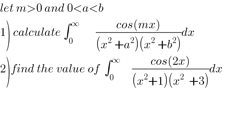 let m>0 and 0<a<b   1) calculate ∫_0 ^∞        ((cos(mx))/((x^2  +a^2 )(x^2  +b^2 )))dx  2)find the value of  ∫_0 ^∞      ((cos(2x))/((x^2 +1)(x^2   +3)))dx  