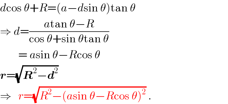 dcos θ+R=(a−dsin θ)tan θ  ⇒ d=((atan θ−R)/(cos θ+sin θtan θ))          = asin θ−Rcos θ  r=(√(R^2 −d^2 ))  ⇒   r=(√(R^2 −(asin θ−Rcos θ)^2 )) .  