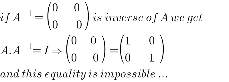 if A^(−1)  =  (((0       0 )),((0        0)) )  is inverse of A we get  A.A^(−1) = I ⇒  (((0      0)),((0       0)) )  = (((1        0 )),((0        1)) )  and this equality is impossible ...  
