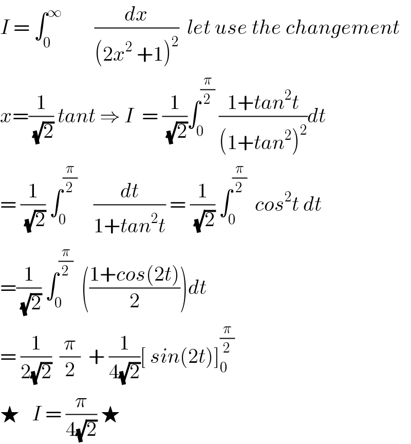 I = ∫_0 ^∞         (dx/((2x^2  +1)^2 ))  let use the changement  x=(1/(√2)) tant ⇒ I  = (1/(√2))∫_0 ^(π/2)  ((1+tan^2 t)/((1+tan^2 )^2 ))dt  = (1/(√2)) ∫_0 ^(π/2)     (dt/(1+tan^2 t)) = (1/(√2)) ∫_0 ^(π/2)   cos^2 t dt  =(1/(√2)) ∫_0 ^(π/2)   (((1+cos(2t))/2))dt  = (1/(2(√2)))  (π/2)  + (1/(4(√2)))[ sin(2t)]_0 ^(π/2)   ★   I = (π/(4(√2))) ★  