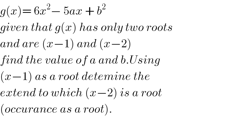 g(x)= 6x^2 − 5ax + b^2   given that g(x) has only two roots  and are (x−1) and (x−2)  find the value of a and b.Using  (x−1) as a root detemine the   extend to which (x−2) is a root  (occurance as a root).  