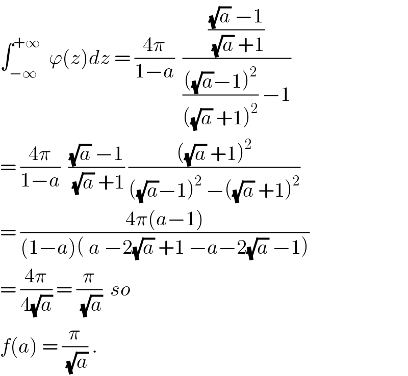 ∫_(−∞) ^(+∞)   ϕ(z)dz = ((4π)/(1−a))  ((((√a) −1)/((√a) +1))/(((((√a)−1)^2 )/(((√a) +1)^2 )) −1))  = ((4π)/(1−a))  (((√a) −1)/((√a) +1)) ((((√a) +1)^2 )/(((√a)−1)^2  −((√a) +1)^2 ))  = ((4π(a−1))/((1−a)( a −2(√a) +1 −a−2(√a) −1)))  = ((4π)/(4(√a))) = (π/(√a))  so  f(a) = (π/(√a)) .  