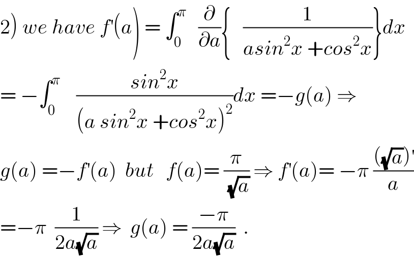 2) we have f^′ (a) = ∫_0 ^π    (∂/∂a){   (1/(asin^2 x +cos^2 x))}dx  = −∫_0 ^π     ((sin^2 x)/((a sin^2 x +cos^2 x)^2 ))dx =−g(a) ⇒  g(a) =−f^′ (a)  but   f(a)= (π/(√a)) ⇒ f^′ (a)= −π ((((√a))^′ )/a)  =−π  (1/(2a(√a))) ⇒  g(a) = ((−π)/(2a(√a)))  .  