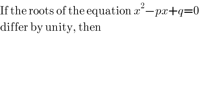 If the roots of the equation x^2 −px+q=0  differ by unity, then  