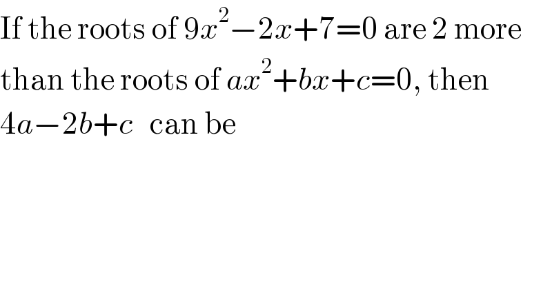 If the roots of 9x^2 −2x+7=0 are 2 more  than the roots of ax^2 +bx+c=0, then  4a−2b+c   can be  