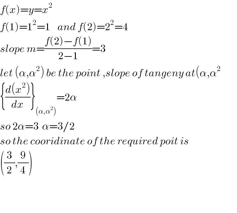 f(x)=y=x^2     f(1)=1^2 =1    and f(2)=2^2 =4  slope m=((f(2)−f(1))/(2−1))=3  let (α,α^2 ) be the point ,slope of tangeny at(α,α^2   {((d(x^2 ))/dx)}_((α,α^2 )) =2α  so 2α=3  α=3/2  so the cooridinate of the required poit is  ((3/2),(9/4))      