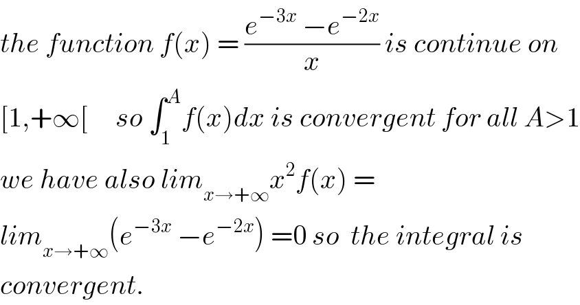 the function f(x) = ((e^(−3x)  −e^(−2x) )/x) is continue on  [1,+∞[     so ∫_1 ^A f(x)dx is convergent for all A>1  we have also lim_(x→+∞) x^2 f(x) =  lim_(x→+∞) (e^(−3x)  −e^(−2x) ) =0 so  the integral is  convergent.  