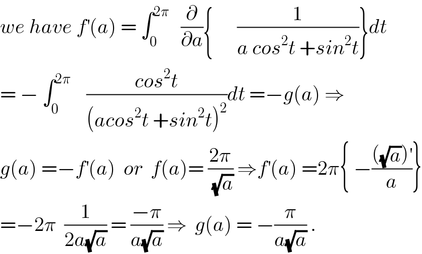 we have f^′ (a) = ∫_0 ^(2π)    (∂/∂a){      (1/(a cos^2 t +sin^2 t))}dt  = − ∫_0 ^(2π)     ((cos^2 t)/((acos^2 t +sin^2 t)^2 ))dt =−g(a) ⇒  g(a) =−f^′ (a)  or  f(a)= ((2π)/(√a)) ⇒f^′ (a) =2π{ −((((√a))^′ )/a)}  =−2π  (1/(2a(√a))) = ((−π)/(a(√a))) ⇒  g(a) = −(π/(a(√a))) .  