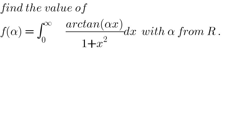 find the value of   f(α) = ∫_0 ^∞       ((arctan(αx))/(1+x^2 ))dx  with α from R .  