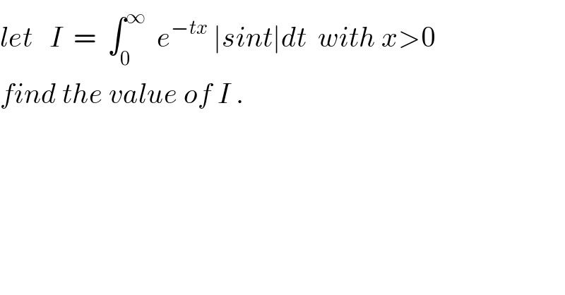 let   I  =  ∫_0 ^∞   e^(−tx)  ∣sint∣dt  with x>0  find the value of I .  