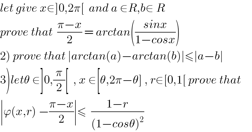 let give x∈]0,2π[  and a ∈R,b∈ R  prove that  ((π−x)/2) = arctan(((sinx)/(1−cosx)))  2) prove that ∣arctan(a)−arctan(b)∣≤∣a−b∣  3)letθ ∈]0,(π/2)[  , x ∈[θ,2π−θ] , r∈[0,1[ prove that  ∣ϕ(x,r) −((π−x)/2)∣≤  ((1−r)/((1−cosθ)^2 ))  