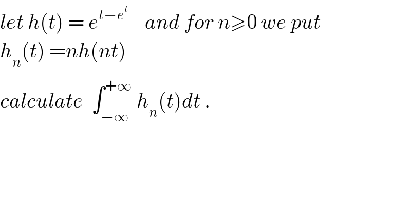 let h(t) = e^(t−e^t )     and for n≥0 we put  h_n (t) =nh(nt)  calculate  ∫_(−∞) ^(+∞)  h_n (t)dt .  