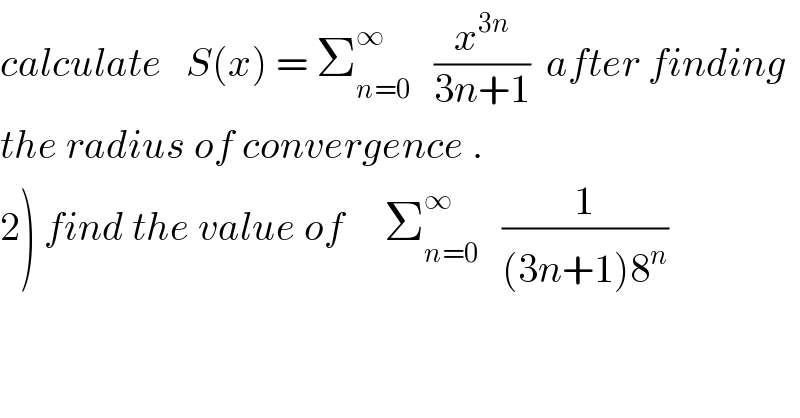 calculate   S(x) = Σ_(n=0) ^∞    (x^(3n) /(3n+1))  after finding  the radius of convergence .  2) find the value of     Σ_(n=0) ^∞    (1/((3n+1)8^n ))  