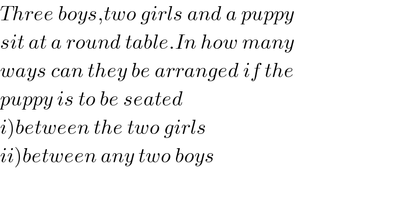 Three boys,two girls and a puppy  sit at a round table.In how many  ways can they be arranged if the  puppy is to be seated  i)between the two girls  ii)between any two boys  