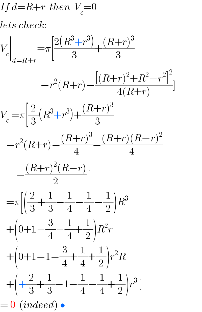 If d=R+r  then  V_c =0  lets check:  V_c ∣_(d=R+r) =π[((2(R^3 +r^3 ))/3)+(((R+r)^3 )/3)                      −r^2 (R+r)−(([(R+r)^2 +R^2 −r^2 ]^2 )/(4(R+r)))]  V_c  =π[(2/3)(R^3 +r^3 )+(((R+r)^3 )/3)     −r^2 (R+r)−(((R+r)^3 )/4)−(((R+r)(R−r)^2 )/4)           −(((R+r)^2 (R−r))/2) ]     =π[((2/3)+(1/3)−(1/4)−(1/4)−(1/2))R^3      +(0+1−(3/4)−(1/4)+(1/2))R^2 r     +(0+1−1−(3/4)+(1/4)+(1/2))r^2 R     +(+(2/3)+(1/3)−1−(1/4)−(1/4)+(1/2))r^3  ]  = 0  (indeed) •  