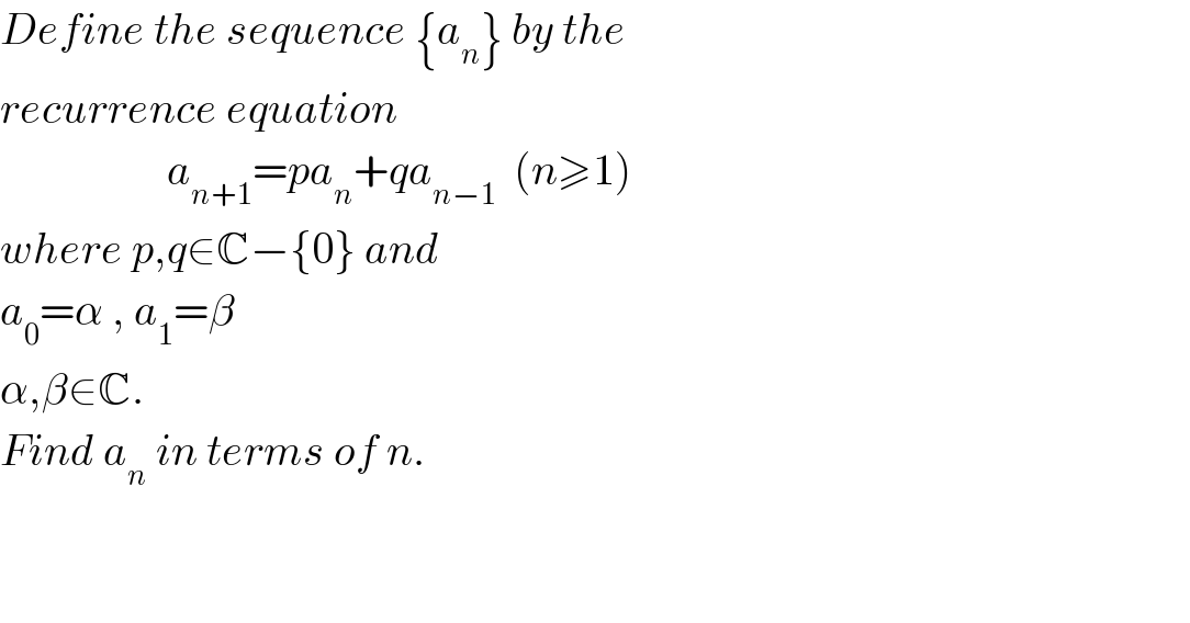 Define the sequence {a_n } by the  recurrence equation                      a_(n+1) =pa_n +qa_(n−1)   (n≥1)  where p,q∈C−{0} and   a_0 =α , a_1 =β    α,β∈C.  Find a_n  in terms of n.       