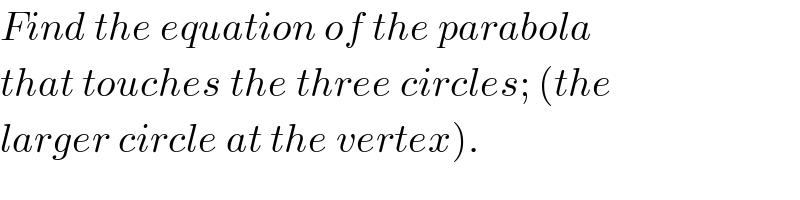 Find the equation of the parabola  that touches the three circles; (the  larger circle at the vertex).  
