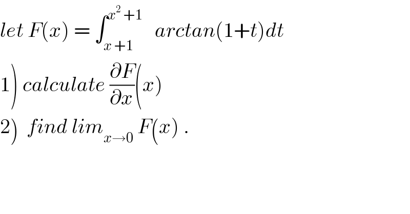let F(x) = ∫_(x +1) ^(x^2  +1)    arctan(1+t)dt  1) calculate (∂F/∂x)(x)  2)  find lim_(x→0)  F(x) .  