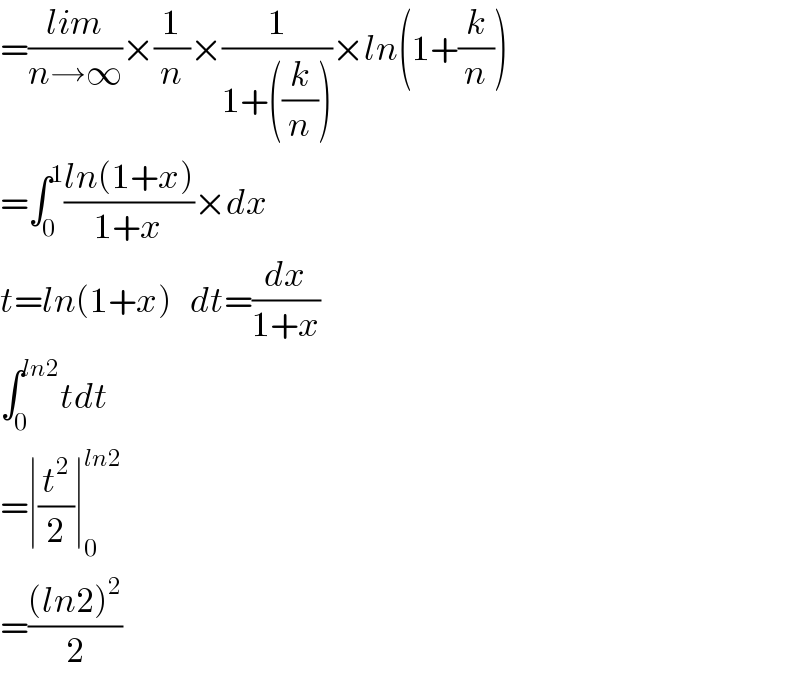 =((lim)/(n→∞))×(1/n)×(1/(1+((k/n))))×ln(1+(k/n))  =∫_0 ^1 ((ln(1+x))/(1+x))×dx  t=ln(1+x)   dt=(dx/(1+x))   ∫_0 ^(ln2) tdt  =∣(t^2 /2)∣_0 ^(ln2)   =(((ln2)^2 )/2)  