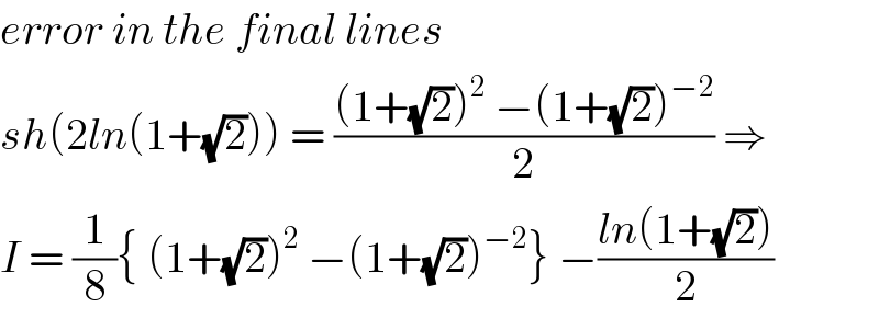 error in the final lines  sh(2ln(1+(√2))) = (((1+(√2))^2  −(1+(√2))^(−2) )/2) ⇒  I = (1/8){ (1+(√2))^2  −(1+(√2))^(−2) } −((ln(1+(√2)))/2)  