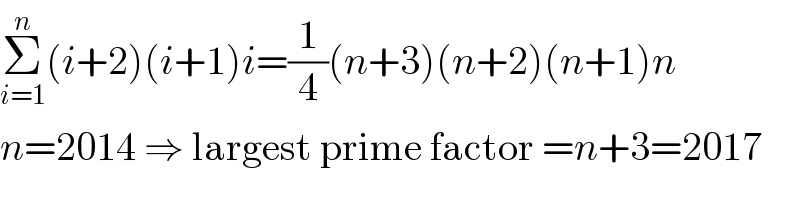 Σ_(i=1) ^n (i+2)(i+1)i=(1/4)(n+3)(n+2)(n+1)n  n=2014 ⇒ largest prime factor =n+3=2017  