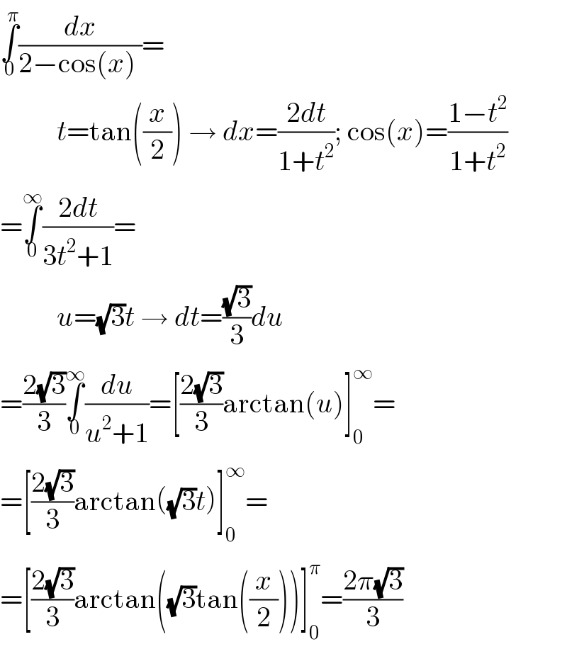∫_0 ^π (dx/(2−cos(x) ))=            t=tan((x/2)) → dx=((2dt)/(1+t^2 )); cos(x)=((1−t^2 )/(1+t^2 ))  =∫_0 ^∞ ((2dt)/(3t^2 +1))=            u=(√3)t → dt=((√3)/3)du  =((2(√3))/3)∫_0 ^∞ (du/(u^2 +1))=[((2(√3))/3)arctan(u)]_0 ^∞ =  =[((2(√3))/3)arctan((√3)t)]_0 ^∞ =  =[((2(√3))/3)arctan((√3)tan((x/2)))]_0 ^π =((2π(√3))/3)  