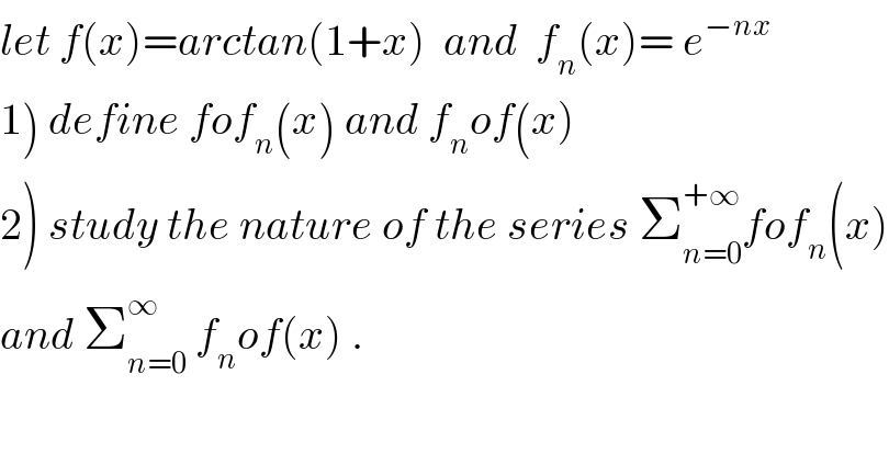 let f(x)=arctan(1+x)  and  f_n (x)= e^(−nx)   1) define fof_n (x) and f_n of(x)  2) study the nature of the series Σ_(n=0) ^(+∞) fof_n (x)  and Σ_(n=0) ^∞  f_n of(x) .  