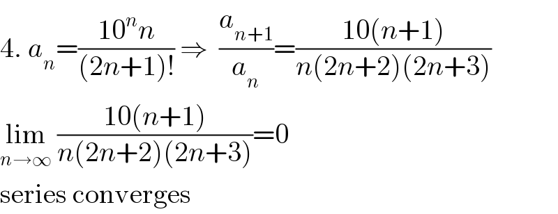 4. a_n =((10^n n)/((2n+1)!)) ⇒  (a_(n+1) /a_n )=((10(n+1))/(n(2n+2)(2n+3)))  lim_(n→∞)  ((10(n+1))/(n(2n+2)(2n+3)))=0  series converges  
