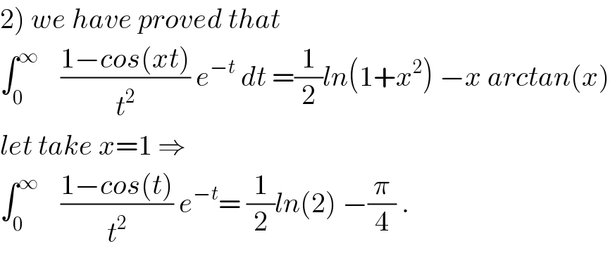 2) we have proved that   ∫_0 ^∞     ((1−cos(xt))/t^2 ) e^(−t)  dt =(1/2)ln(1+x^2 ) −x arctan(x)  let take x=1 ⇒  ∫_0 ^∞     ((1−cos(t))/t^2 ) e^(−t) = (1/2)ln(2) −(π/4) .  