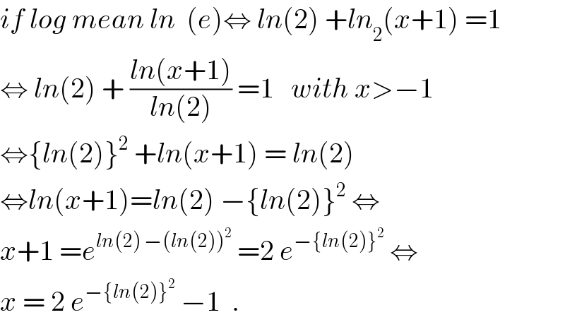 if log mean ln  (e)⇔ ln(2) +ln_2 (x+1) =1  ⇔ ln(2) + ((ln(x+1))/(ln(2))) =1   with x>−1  ⇔{ln(2)}^2  +ln(x+1) = ln(2)  ⇔ln(x+1)=ln(2) −{ln(2)}^2  ⇔  x+1 =e^(ln(2) −(ln(2))^2 )  =2 e^(−{ln(2)}^2 )  ⇔  x = 2 e^(−{ln(2)}^2 )  −1  .  