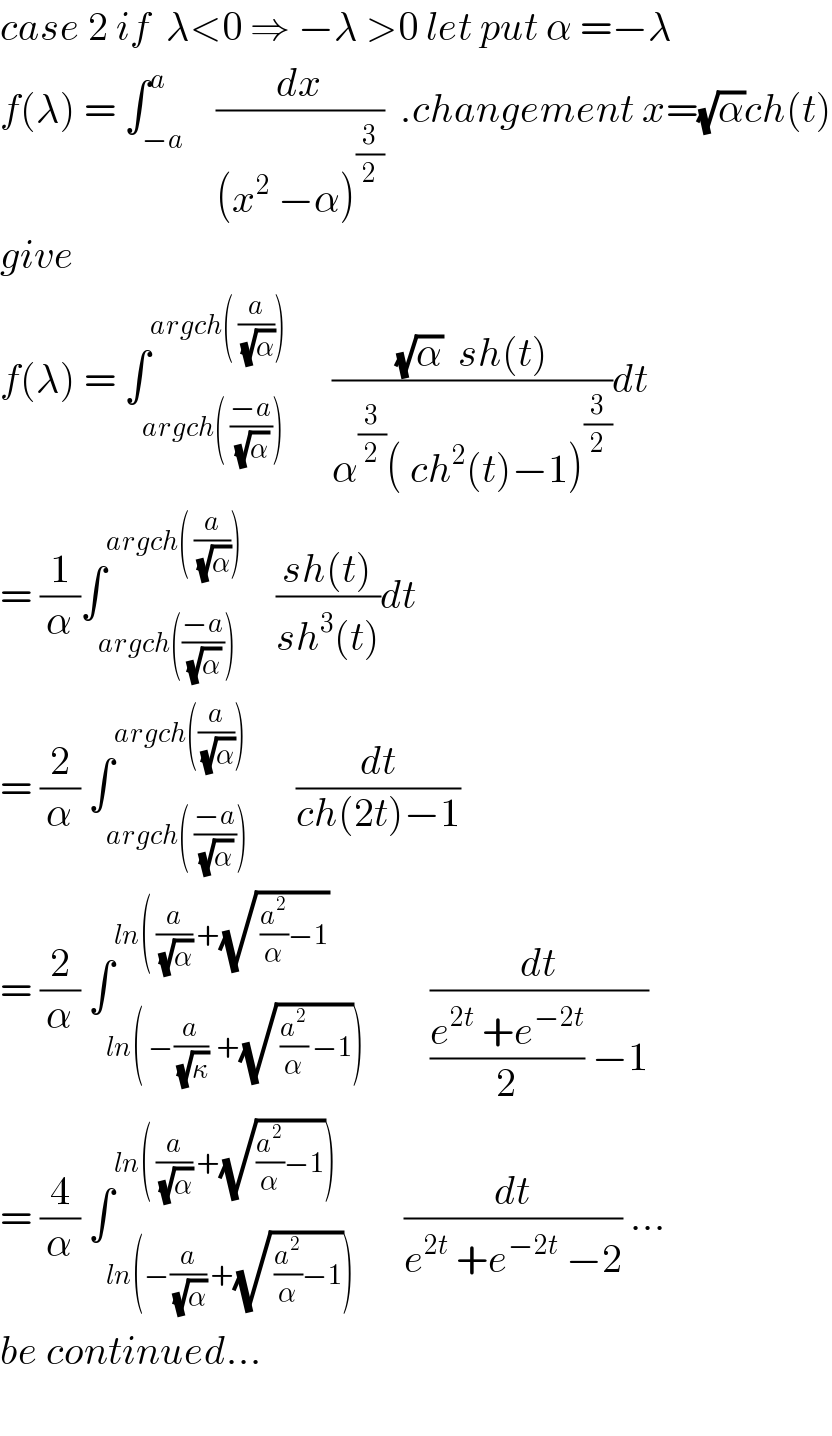 case 2 if  λ<0 ⇒ −λ >0 let put α =−λ  f(λ) = ∫_(−a) ^a    (dx/((x^2  −α)^(3/2) ))  .changement x=(√α)ch(t)  give   f(λ) = ∫_(argch( ((−a)/(√α)))) ^(argch( (a/(√α))))      (((√α)  sh(t))/(α^(3/2) ( ch^2 (t)−1)^(3/2) ))dt  = (1/α)∫_(argch(((−a)/(√α)))) ^(argch( (a/(√α))))     ((sh(t))/(sh^3 (t)))dt   = (2/α) ∫_(argch( ((−a)/(√α)))) ^(argch((a/(√α))))      (dt/(ch(2t)−1))  = (2/α) ∫_(ln( −(a/(√κ))  +(√( (a^2 /α) −1)))) ^(ln( (a/(√α)) +(√( (a^2 /α)−1)))        (dt/(((e^(2t)  +e^(−2t) )/2) −1))  = (4/α) ∫_(ln(−(a/(√α)) +(√( (a^2 /α)−1)))) ^(ln( (a/(√α)) +(√((a^2 /α)−1))))      (dt/(e^(2t)  +e^(−2t)  −2)) ...  be continued...    