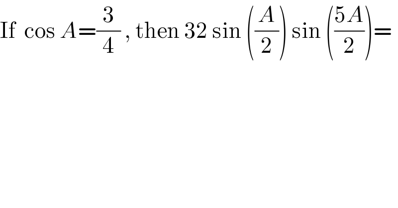 If  cos A=(3/4) , then 32 sin ((A/2)) sin (((5A)/2))=  