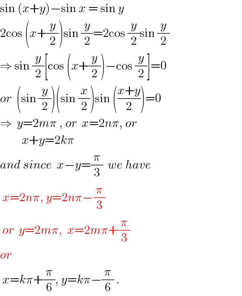 sin (x+y)−sin x = sin y  2cos (x+(y/2))sin (y/2)=2cos (y/2)sin (y/2)  ⇒ sin (y/2)[cos (x+(y/2))−cos (y/2)]=0  or  (sin (y/2))(sin (x/2))sin (((x+y)/2))=0  ⇒  y=2mπ , or  x=2nπ, or           x+y=2kπ  and since  x−y=(π/3)  we have   x=2nπ, y=2nπ−(π/3)   or  y=2mπ,  x=2mπ+(π/3)  or   x=kπ+(π/6), y=kπ−(π/6) .  