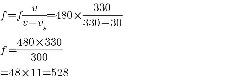 f^′ =f(v/(v−v_s ))=480×((330)/(330−30))  f′=((480×330)/(300))  =48×11=528  