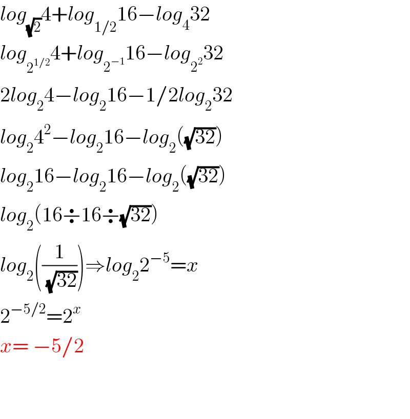 log_(√2) 4+log_(1/2) 16−log_4 32  log_2^(1/2)  4+log_2^(−1)  16−log_2^2  32  2log_2 4−log_2 16−1/2log_2 32  log_2 4^2 −log_2 16−log_2 ((√(32)))  log_2 16−log_2 16−log_2 ((√(32)))  log_2 (16÷16÷(√(32)))  log_2 ((1/(√(32))))⇒log_2 2^(−5) =x  2^(−5/2) =2^x   x= −5/2      