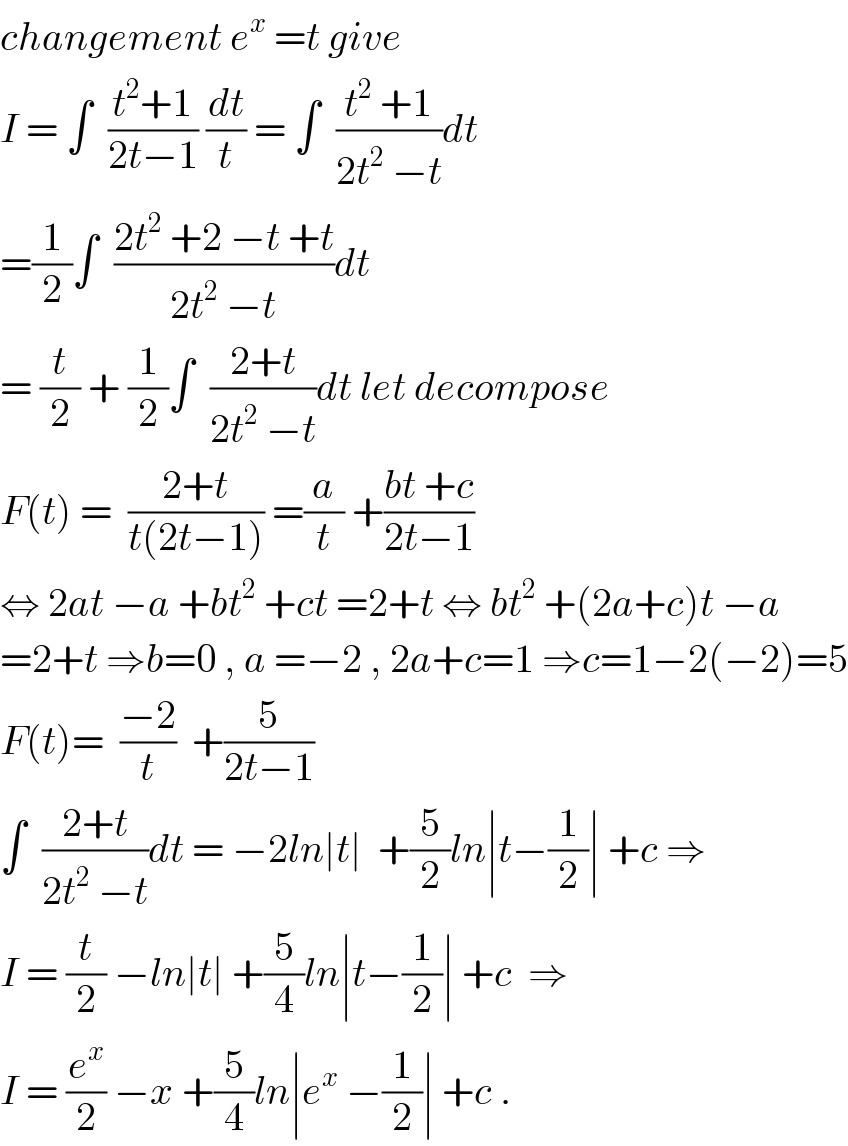 changement e^x  =t give   I = ∫  ((t^2 +1)/(2t−1)) (dt/t) = ∫  ((t^2  +1)/(2t^2  −t))dt  =(1/2)∫  ((2t^2  +2 −t +t)/(2t^2  −t))dt  = (t/2) + (1/2)∫  ((2+t)/(2t^2  −t))dt let decompose  F(t) =  ((2+t)/(t(2t−1))) =(a/t) +((bt +c)/(2t−1))  ⇔ 2at −a +bt^2  +ct =2+t ⇔ bt^2  +(2a+c)t −a  =2+t ⇒b=0 , a =−2 , 2a+c=1 ⇒c=1−2(−2)=5  F(t)=  ((−2)/t)  +(5/(2t−1))  ∫  ((2+t)/(2t^2  −t))dt = −2ln∣t∣  +(5/2)ln∣t−(1/2)∣ +c ⇒  I = (t/2) −ln∣t∣ +(5/4)ln∣t−(1/2)∣ +c  ⇒  I = (e^x /2) −x +(5/4)ln∣e^x  −(1/2)∣ +c .  