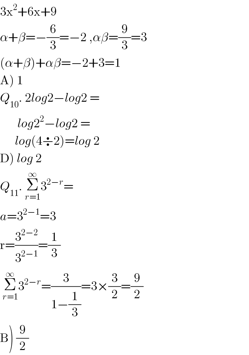 3x^2 +6x+9  α+β=−(6/3)=−2 ,αβ=(9/3)=3  (α+β)+αβ=−2+3=1  A) 1  Q_(10) . 2log2−log2 =          log2^2 −log2 =         log(4÷2)=log 2  D) log 2  Q_(11) . Σ_(r=1) ^∞ 3^(2−r) =  a=3^(2−1) =3  r=(3^(2−2) /3^(2−1) )=(1/3)   Σ_(r=1) ^∞ 3^(2−r) =(3/(1−(1/3)))=3×(3/2)=(9/2)  B) (9/2)  