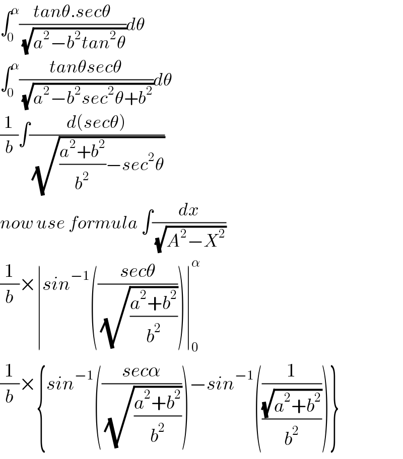 ∫_0 ^α ((tanθ.secθ)/(√(a^2 −b^2 tan^2 θ)))dθ  ∫_0 ^α ((tanθsecθ)/(√(a^2 −b^2 sec^2 θ+b^2 )))dθ  (1/b)∫((d(secθ))/(√(((a^2 +b^2 )/b^2 )−sec^2 θ)))  now use formula ∫(dx/(√(A^2 −X^2 )))  (1/b)×∣sin^(−1) (((secθ)/(√((a^2 +b^2 )/b^2 ))))∣_0 ^α   (1/b)×{sin^(−1) (((secα)/(√((a^2 +b^2 )/b^2 ))))−sin^(−1) ((1/((√(a^2 +b^2 ))/b^2 )))}  