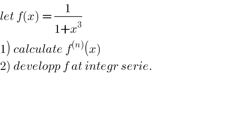 let f(x) = (1/(1+x^3 ))  1) calculate f^((n)) (x)  2) developp f at integr serie.  