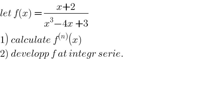 let f(x) = ((x+2)/(x^3 −4x +3))  1) calculate f^((n)) (x)  2) developp f at integr serie.  