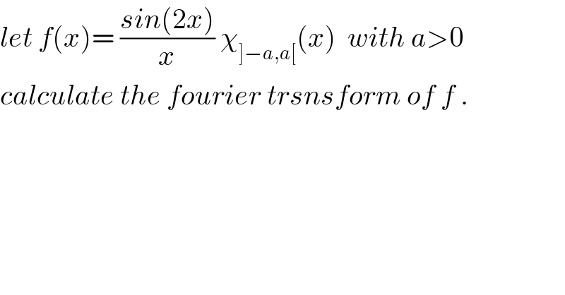 let f(x)= ((sin(2x))/x) χ_(]−a,a[) (x)  with a>0  calculate the fourier trsnsform of f .  