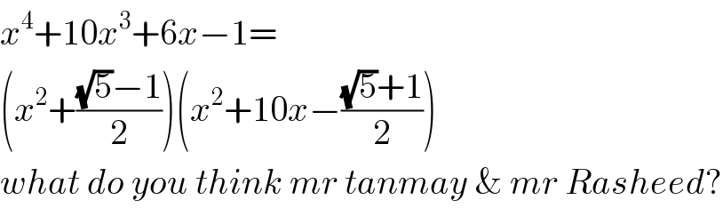 x^4 +10x^3 +6x−1=  (x^2 +(((√5)−1)/2))(x^2 +10x−(((√5)+1)/2))  what do you think mr tanmay & mr Rasheed?  