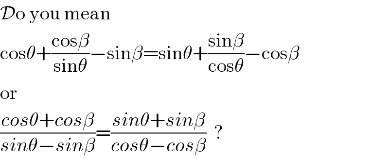 Do you mean  cosθ+((cosβ)/(sinθ))−sinβ=sinθ+((sinβ)/(cosθ))−cosβ  or  ((cosθ+cosβ)/(sinθ−sinβ))=((sinθ+sinβ)/(cosθ−cosβ))  ?  