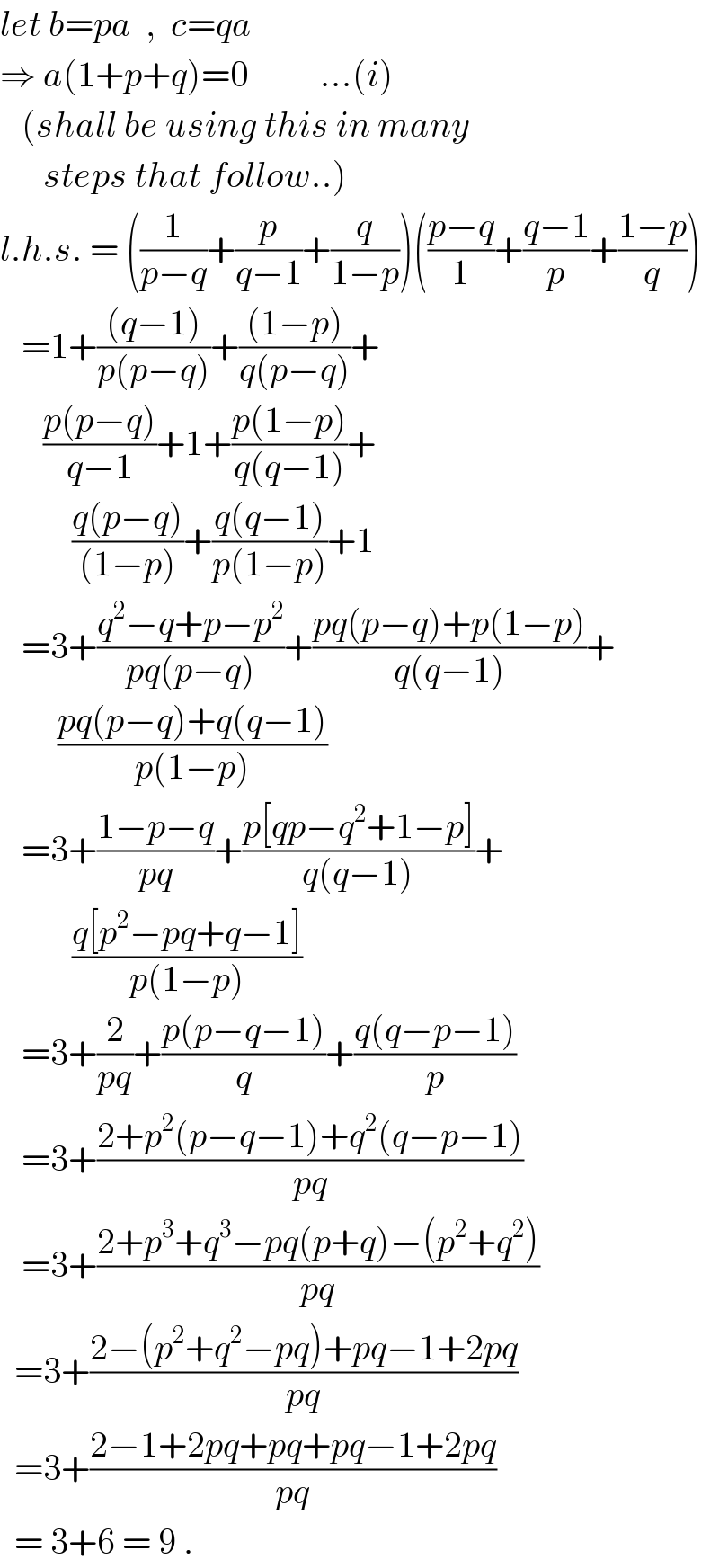 let b=pa  ,  c=qa  ⇒ a(1+p+q)=0          ...(i)     (shall be using this in many        steps that follow..)  l.h.s. = ((1/(p−q))+(p/(q−1))+(q/(1−p)))(((p−q)/1)+((q−1)/p)+((1−p)/q))     =1+(((q−1))/(p(p−q)))+(((1−p))/(q(p−q)))+        ((p(p−q))/(q−1))+1+((p(1−p))/(q(q−1)))+            ((q(p−q))/((1−p)))+((q(q−1))/(p(1−p)))+1     =3+((q^2 −q+p−p^2 )/(pq(p−q)))+((pq(p−q)+p(1−p))/(q(q−1)))+          ((pq(p−q)+q(q−1))/(p(1−p)))     =3+((1−p−q)/(pq))+((p[qp−q^2 +1−p])/(q(q−1)))+            ((q[p^2 −pq+q−1])/(p(1−p)))     =3+(2/(pq))+((p(p−q−1))/q)+((q(q−p−1))/p)     =3+((2+p^2 (p−q−1)+q^2 (q−p−1))/(pq))     =3+((2+p^3 +q^3 −pq(p+q)−(p^2 +q^2 ))/(pq))    =3+((2−(p^2 +q^2 −pq)+pq−1+2pq)/(pq))    =3+((2−1+2pq+pq+pq−1+2pq)/(pq))    = 3+6 = 9 .  