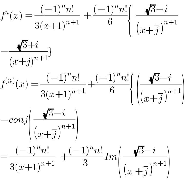 f^n (x) = (((−1)^n n!)/(3(x+1)^(n+1) ))  + (((−1)^n n!)/6){  (((√3)−i)/((x+j^− )^(n+1) ))  −(((√3)+i)/((x+j)^(n+1) ))}  f^((n)) (x) = (((−1)^n n!)/(3(x+1)^(n+1) )) +(((−1)^n n!)/6){ ((((√3)−i)/((x+j^− )^(n+1) )))  −conj( (((√3)−i)/((x+j^− )^(n+1) )))  = (((−1)^n n!)/(3(x+1)^(n+1) ))   +(((−1)^n n!)/3) Im( (((√3)−i)/((x +j^− )^(n+1) )))    