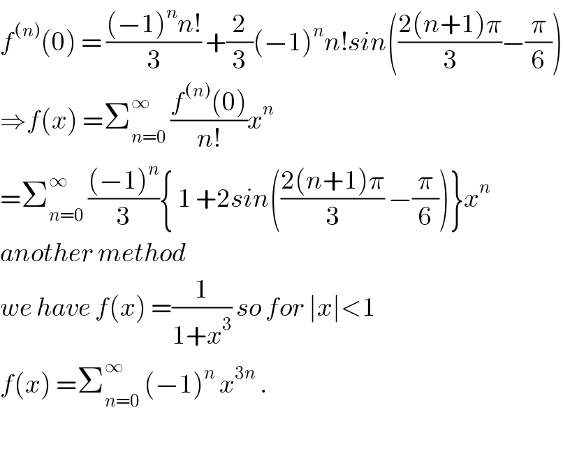 f^((n)) (0) = (((−1)^n n!)/3) +(2/3)(−1)^n n!sin(((2(n+1)π)/3)−(π/6))  ⇒f(x) =Σ_(n=0) ^∞  ((f^((n)) (0))/(n!))x^n   =Σ_(n=0) ^∞  (((−1)^n )/3){ 1 +2sin(((2(n+1)π)/3) −(π/6))}x^n   another method   we have f(x) =(1/(1+x^3 )) so for ∣x∣<1  f(x) =Σ_(n=0) ^∞  (−1)^n  x^(3n)  .    