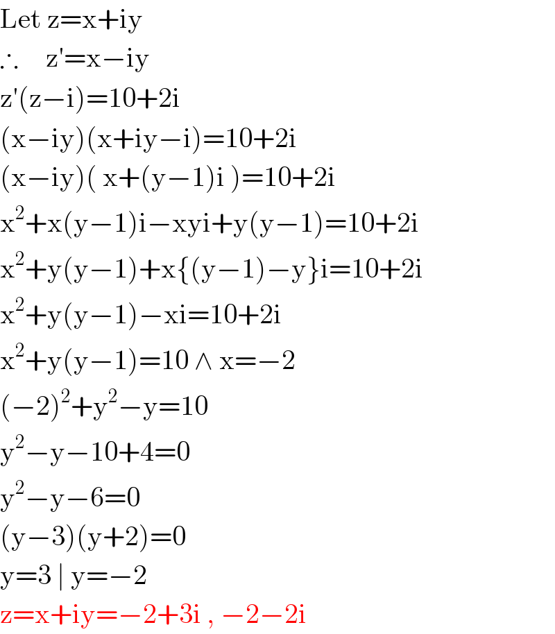 Let z=x+iy  ∴     z′=x−iy  z′(z−i)=10+2i  (x−iy)(x+iy−i)=10+2i  (x−iy)( x+(y−1)i )=10+2i  x^2 +x(y−1)i−xyi+y(y−1)=10+2i  x^2 +y(y−1)+x{(y−1)−y}i=10+2i  x^2 +y(y−1)−xi=10+2i  x^2 +y(y−1)=10 ∧ x=−2  (−2)^2 +y^2 −y=10  y^2 −y−10+4=0  y^2 −y−6=0  (y−3)(y+2)=0  y=3 ∣ y=−2  z=x+iy=−2+3i , −2−2i  